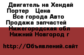 Двигатель на Хендай Портер › Цена ­ 90 000 - Все города Авто » Продажа запчастей   . Нижегородская обл.,Нижний Новгород г.